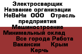 Электросварщик › Название организации ­ НеВаНи, ООО › Отрасль предприятия ­ Машиностроение › Минимальный оклад ­ 50 000 - Все города Работа » Вакансии   . Крым,Керчь